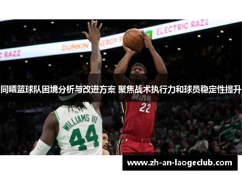 同曦篮球队困境分析与改进方案 聚焦战术执行力和球员稳定性提升