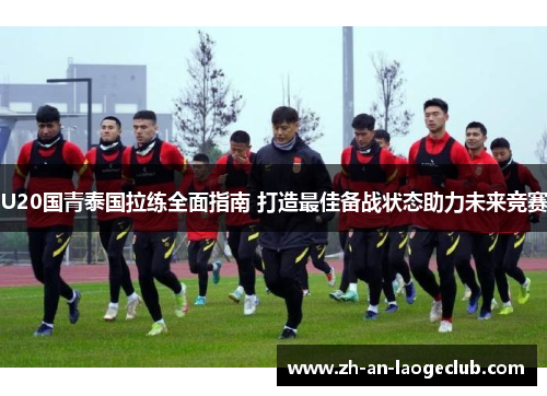 U20国青泰国拉练全面指南 打造最佳备战状态助力未来竞赛