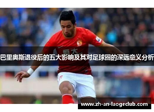 巴里奥斯退役后的五大影响及其对足球圈的深远意义分析