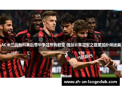 AC米兰战胜科莫后意甲争冠形势剧变 强敌云集冠军之路更加扑朔迷离