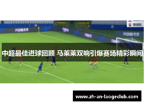 中超最佳进球回顾 马莱莱双响引爆赛场精彩瞬间
