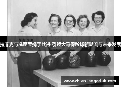 拉菲克与冼丽莹携手共进 引领大马保龄球新潮流与未来发展