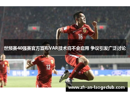 世预赛40强赛官方宣布VAR技术将不会启用 争议引发广泛讨论