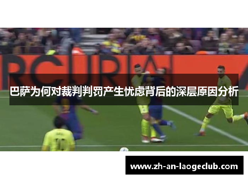 巴萨为何对裁判判罚产生忧虑背后的深层原因分析