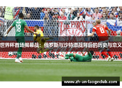 世界杯首场揭幕战：俄罗斯与沙特激战背后的历史与意义