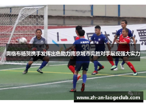 奥格布杨贺携手发挥出色助力南京城市完胜对手展现强大实力