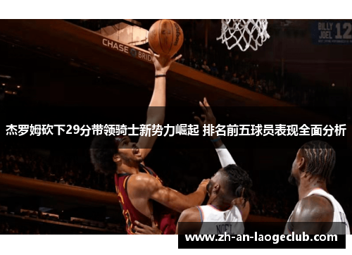 杰罗姆砍下29分带领骑士新势力崛起 排名前五球员表现全面分析