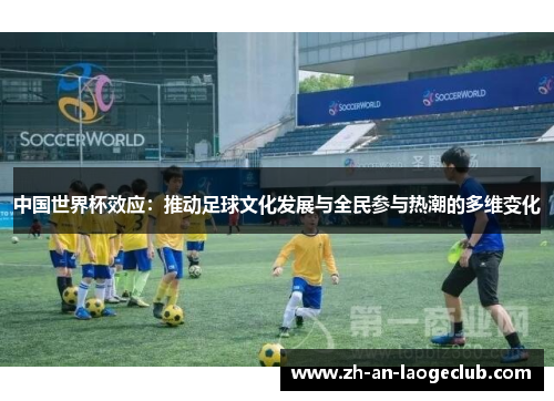 中国世界杯效应：推动足球文化发展与全民参与热潮的多维变化