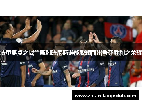 法甲焦点之战兰斯对阵尼斯谁能脱颖而出争夺胜利之荣耀