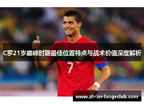 C罗21岁巅峰时期最佳位置特点与战术价值深度解析 C罗21岁巅峰时期最佳位置特点与战术价值深度解析