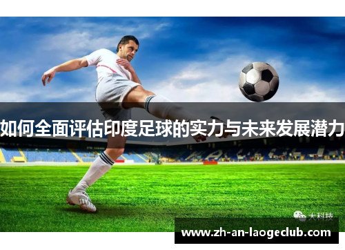 如何全面评估印度足球的实力与未来发展潜力 如何全面评估印度足球的实力与未来发展潜力