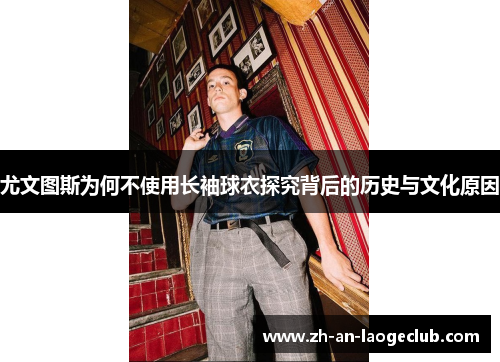 尤文图斯为何不使用长袖球衣探究背后的历史与文化原因 尤文图斯为何不使用长袖球衣探究背后的历史与文化原因