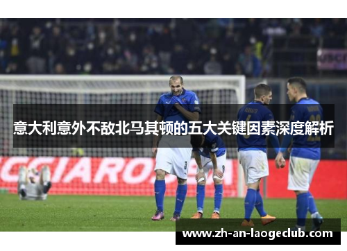 意大利意外不敌北马其顿的五大关键因素深度解析
