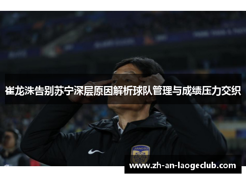 崔龙洙告别苏宁深层原因解析球队管理与成绩压力交织