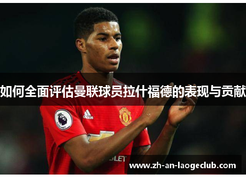 如何全面评估曼联球员拉什福德的表现与贡献