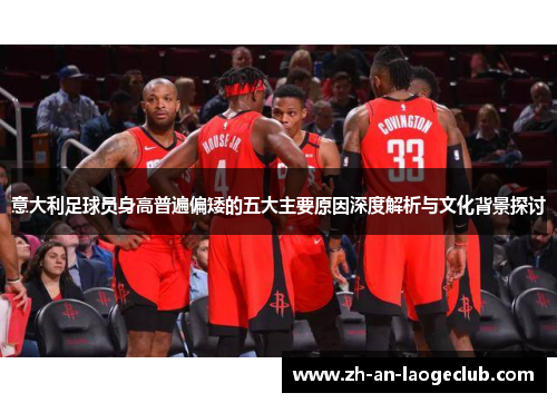 意大利足球员身高普遍偏矮的五大主要原因深度解析与文化背景探讨 意大利足球员身高普遍偏矮的五大主要原因深度解析与文化背景探讨