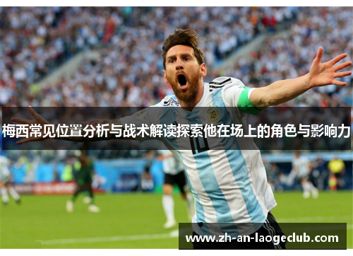 梅西常见位置分析与战术解读探索他在场上的角色与影响力 梅西常见位置分析与战术解读探索他在场上的角色与影响力