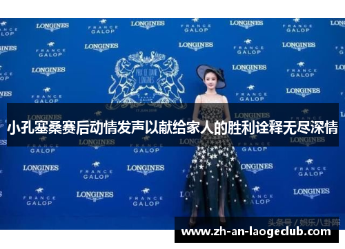 小孔塞桑赛后动情发声以献给家人的胜利诠释无尽深情
