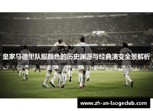 皇家马德里队服颜色的历史渊源与经典演变全景解析