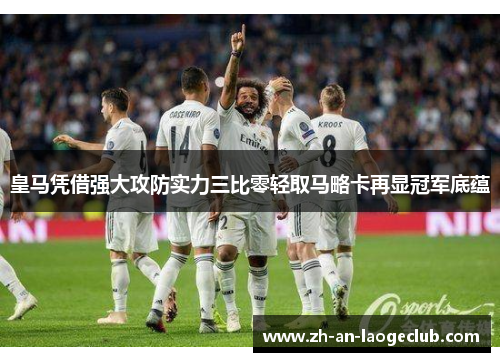 皇马凭借强大攻防实力三比零轻取马略卡再显冠军底蕴