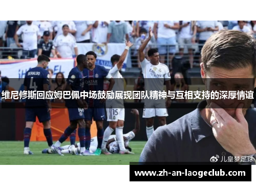维尼修斯回应姆巴佩中场鼓励展现团队精神与互相支持的深厚情谊 维尼修斯回应姆巴佩中场鼓励展现团队精神与互相支持的深厚情谊