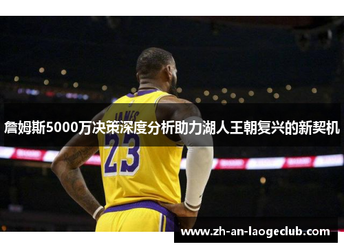 詹姆斯5000万决策深度分析助力湖人王朝复兴的新契机