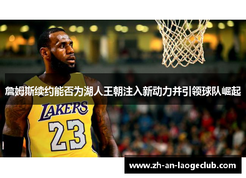 詹姆斯续约能否为湖人王朝注入新动力并引领球队崛起 詹姆斯续约能否为湖人王朝注入新动力并引领球队崛起