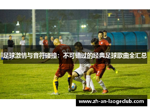 足球激情与音符碰撞：不可错过的经典足球歌曲全汇总