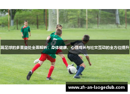 踢足球的多重益处全面解析：身体健康、心理成长与社交互动的全方位提升