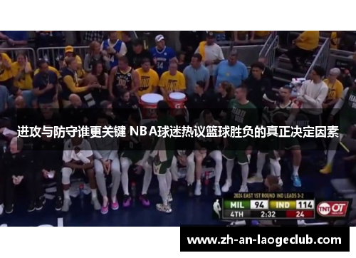 进攻与防守谁更关键 NBA球迷热议篮球胜负的真正决定因素 进攻与防守谁更关键 NBA球迷热议篮球胜负的真正决定因素