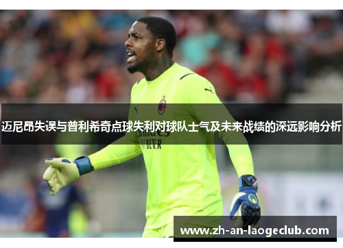 迈尼昂失误与普利希奇点球失利对球队士气及未来战绩的深远影响分析 迈尼昂失误与普利希奇点球失利对球队士气及未来战绩的深远影响分析