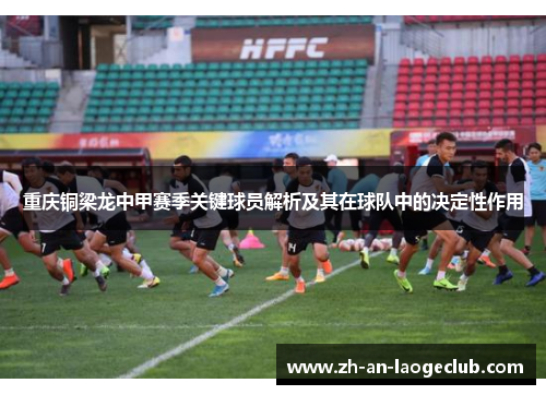 重庆铜梁龙中甲赛季关键球员解析及其在球队中的决定性作用 重庆铜梁龙中甲赛季关键球员解析及其在球队中的决定性作用