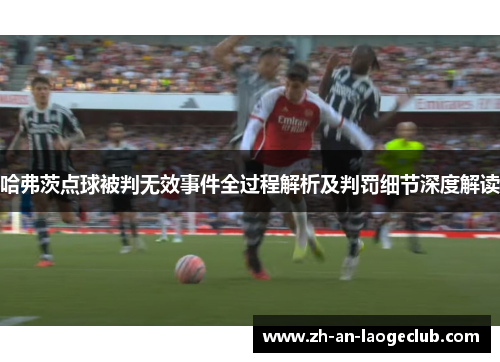 哈弗茨点球被判无效事件全过程解析及判罚细节深度解读 哈弗茨点球被判无效事件全过程解析及判罚细节深度解读