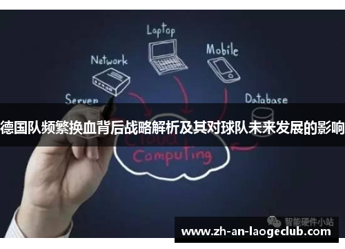 德国队频繁换血背后战略解析及其对球队未来发展的影响