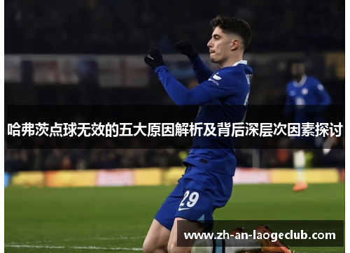 哈弗茨点球无效的五大原因解析及背后深层次因素探讨 哈弗茨点球无效的五大原因解析及背后深层次因素探讨