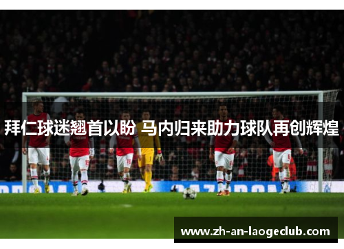 拜仁球迷翘首以盼 马内归来助力球队再创辉煌 拜仁球迷翘首以盼 马内归来助力球队再创辉煌