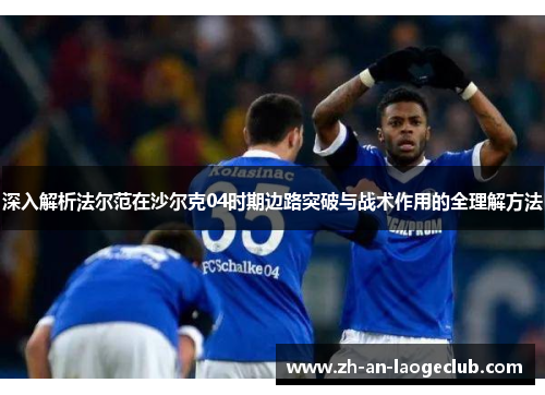 深入解析法尔范在沙尔克04时期边路突破与战术作用的全理解方法