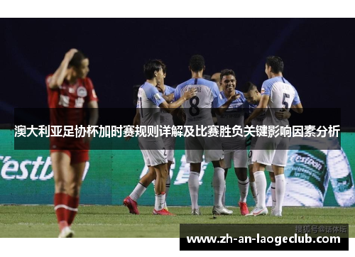 澳大利亚足协杯加时赛规则详解及比赛胜负关键影响因素分析 澳大利亚足协杯加时赛规则详解及比赛胜负关键影响因素分析