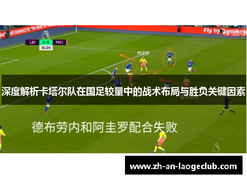 深度解析卡塔尔队在国足较量中的战术布局与胜负关键因素 深度解析卡塔尔队在国足较量中的战术布局与胜负关键因素
