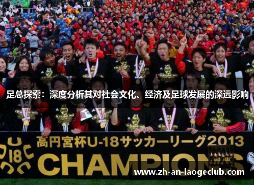 足总探索:深度分析其对社会文化、经济及足球发展的深远影响 足总探索:深度分析其对社会文化、经济及足球发展的深远影响