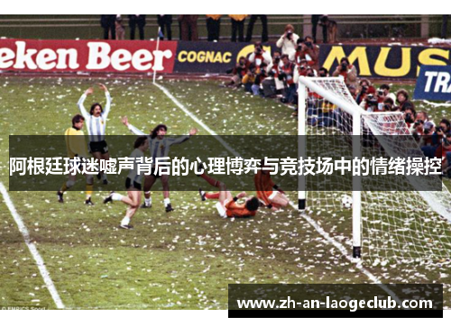 阿根廷球迷嘘声背后的心理博弈与竞技场中的情绪操控 阿根廷球迷嘘声背后的心理博弈与竞技场中的情绪操控