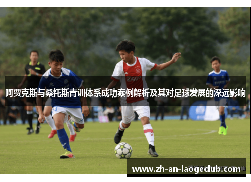 阿贾克斯与桑托斯青训体系成功案例解析及其对足球发展的深远影响 阿贾克斯与桑托斯青训体系成功案例解析及其对足球发展的深远影响