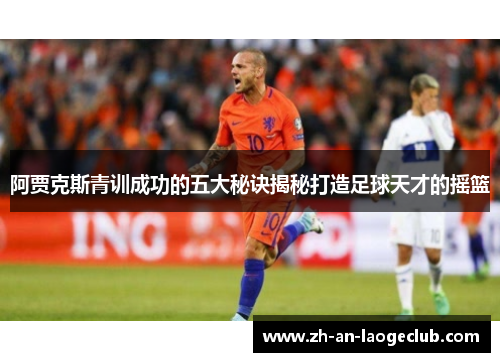 阿贾克斯青训成功的五大秘诀揭秘打造足球天才的摇篮 阿贾克斯青训成功的五大秘诀揭秘打造足球天才的摇篮