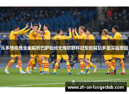 从多维视角全面解析巴萨始终无缘欧联杯冠军的背后多重深层原因 从多维视角全面解析巴萨始终无缘欧联杯冠军的背后多重深层原因