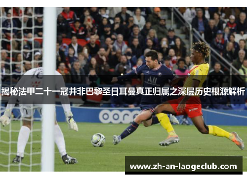 揭秘法甲二十一冠并非巴黎圣日耳曼真正归属之深层历史根源解析 揭秘法甲二十一冠并非巴黎圣日耳曼真正归属之深层历史根源解析