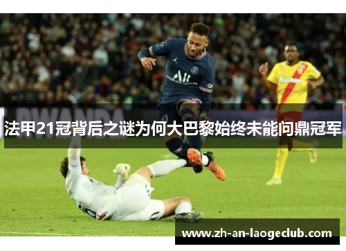 法甲21冠背后之谜为何大巴黎始终未能问鼎冠军 法甲21冠背后之谜为何大巴黎始终未能问鼎冠军