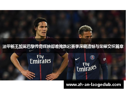 法甲新王加冕巴黎传奇辉映却难掩跌宕赛季深藏遗憾与荣耀交织篇章 法甲新王加冕巴黎传奇辉映却难掩跌宕赛季深藏遗憾与荣耀交织篇章
