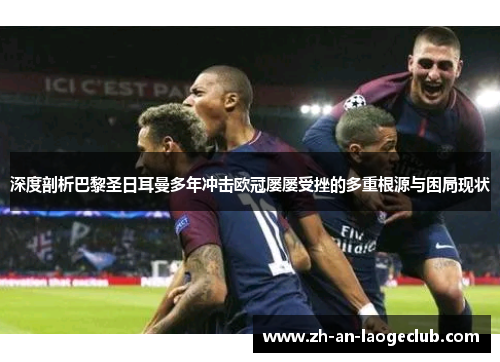 深度剖析巴黎圣日耳曼多年冲击欧冠屡屡受挫的多重根源与困局现状 深度剖析巴黎圣日耳曼多年冲击欧冠屡屡受挫的多重根源与困局现状