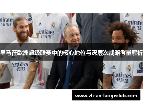 皇马在欧洲超级联赛中的核心地位与深层次战略考量解析 皇马在欧洲超级联赛中的核心地位与深层次战略考量解析