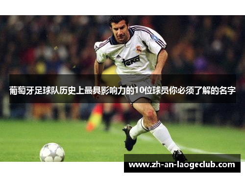 葡萄牙足球队历史上最具影响力的10位球员你必须了解的名字
